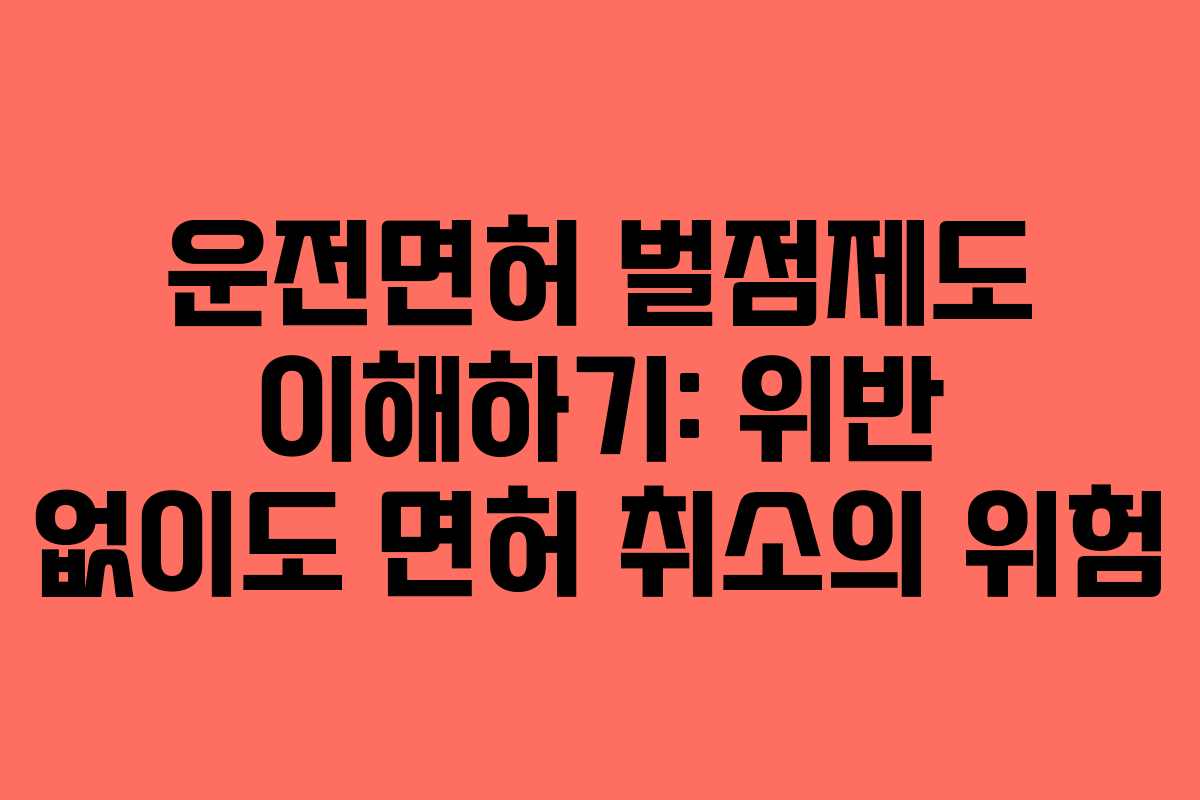운전면허 벌점제도 이해하기: 위반 없이도 면허 취소의 위험