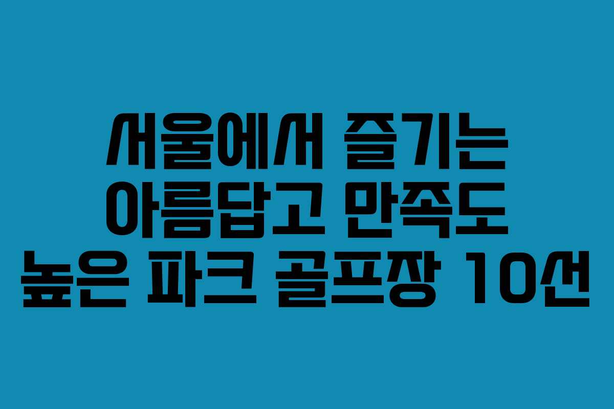 서울에서 즐기는 아름답고 만족도 높은 파크 골프장 10선