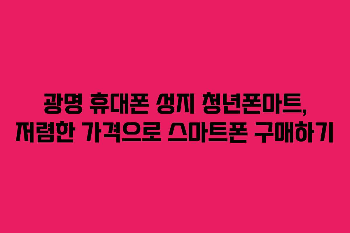 광명 휴대폰 성지 청년폰마트, 저렴한 가격으로 스마트폰 구매하기