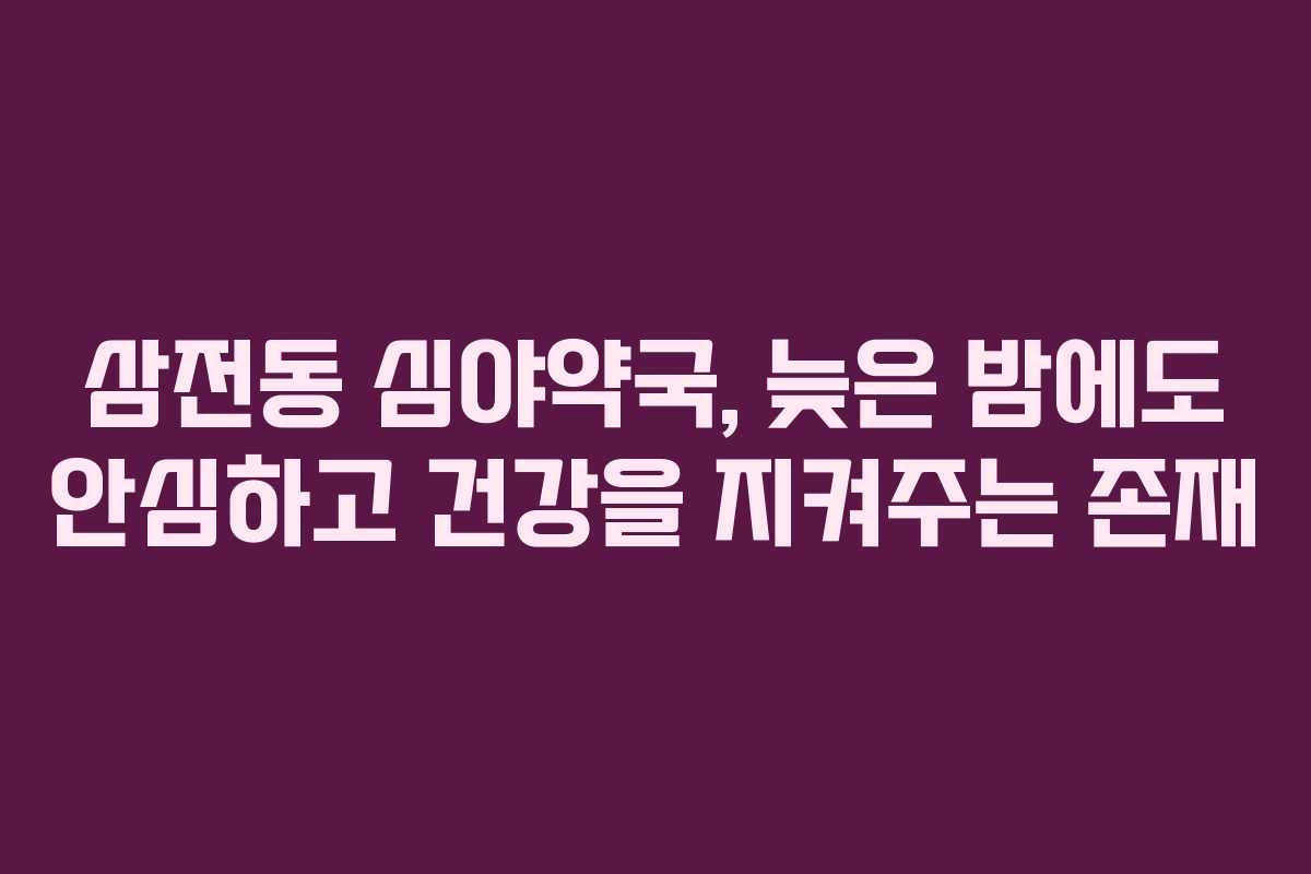 삼전동 심야약국, 늦은 밤에도 안심하고 건강을 지켜주는 존재