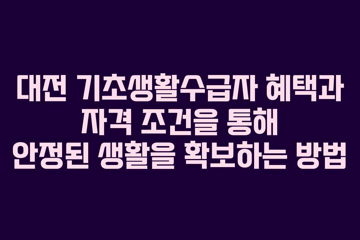 대전 기초생활수급자 혜택과 자격 조건을 통해 안정된 생활을 확보하는 방법