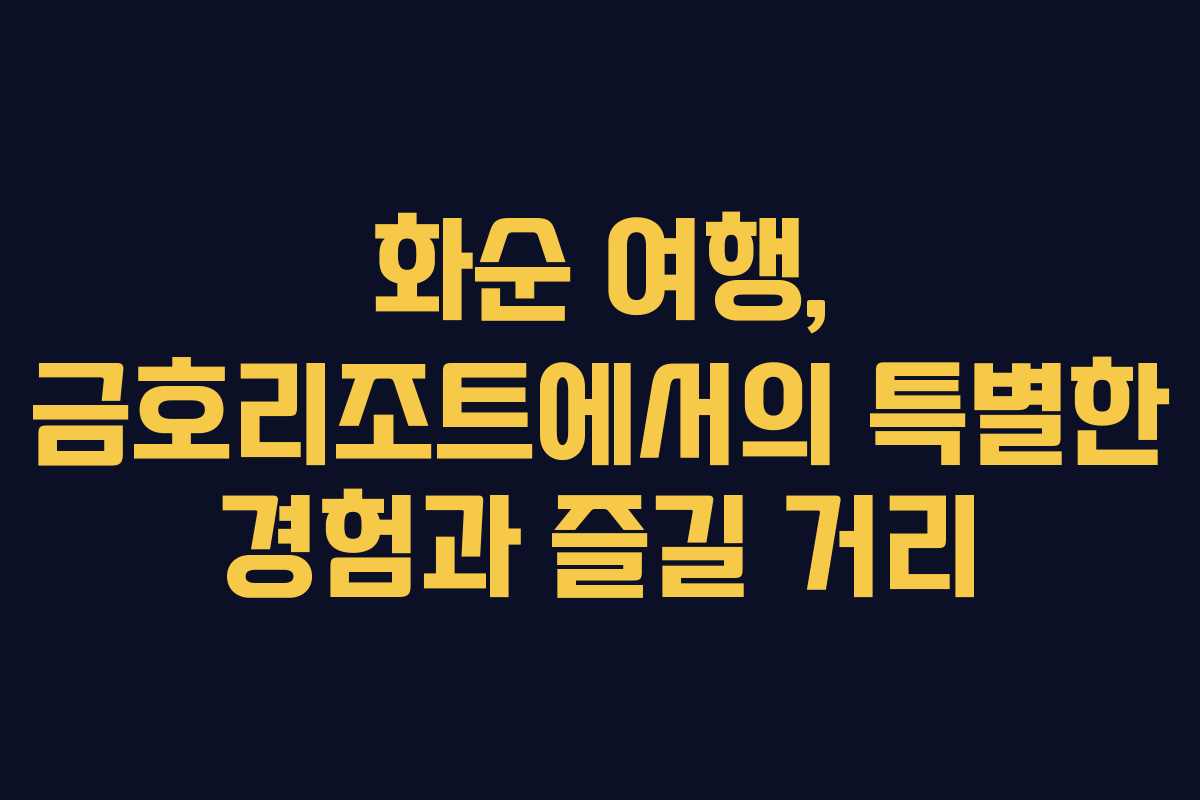 화순 여행, 금호리조트에서의 특별한 경험과 즐길 거리