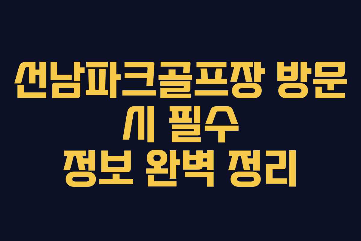 선남파크골프장 방문 시 필수 정보 완벽 정리