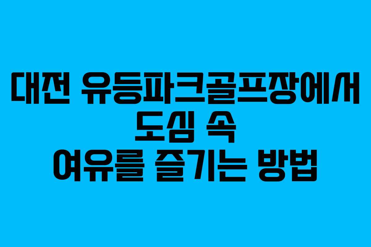 대전 유등파크골프장에서 도심 속 여유를 즐기는 방법
