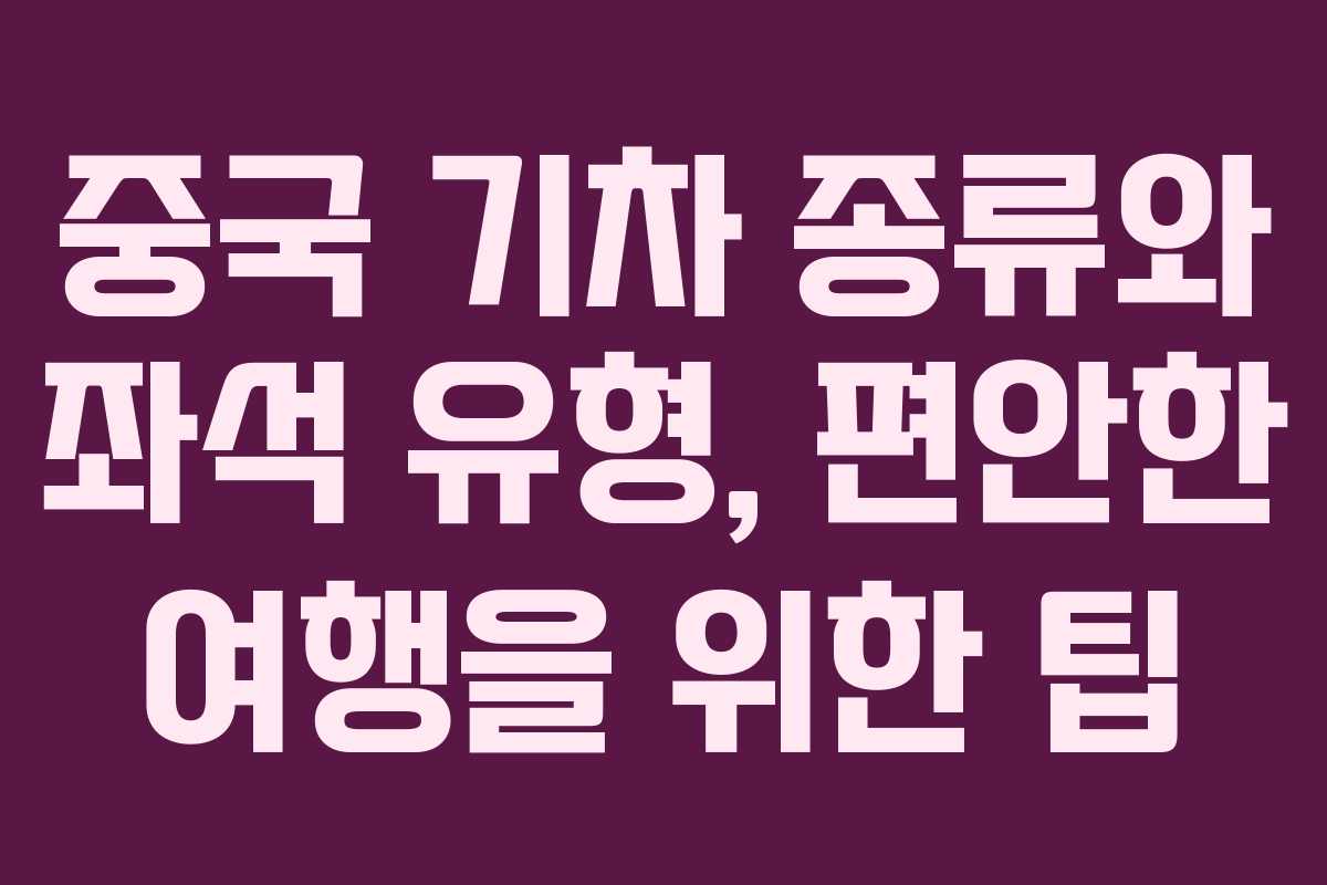중국 기차 종류와 좌석 유형, 편안한 여행을 위한 팁