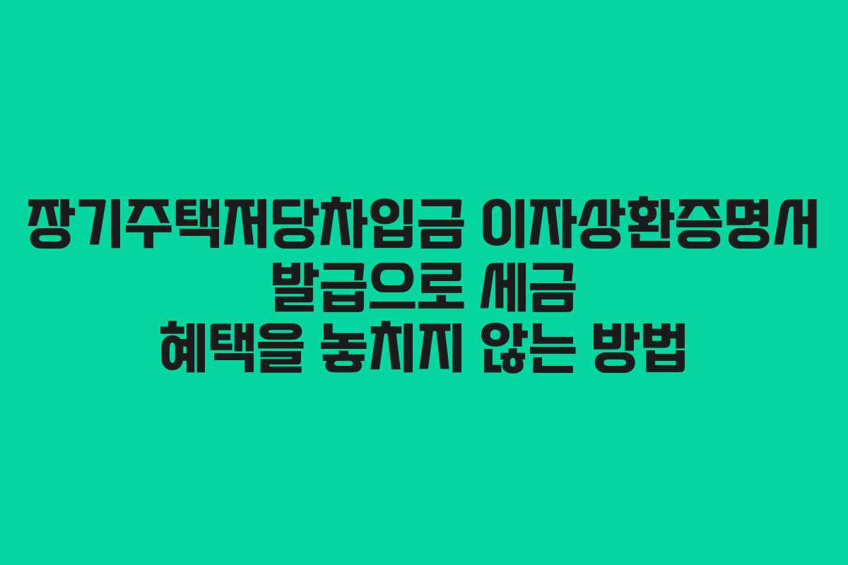 장기주택저당차입금 이자상환증명서 발급으로 세금 혜택을 놓치지 않는 방법