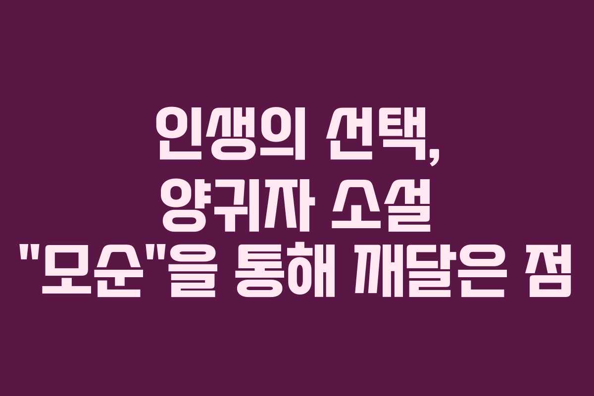 인생의 선택, 양귀자 소설 “모순”을 통해 깨달은 점