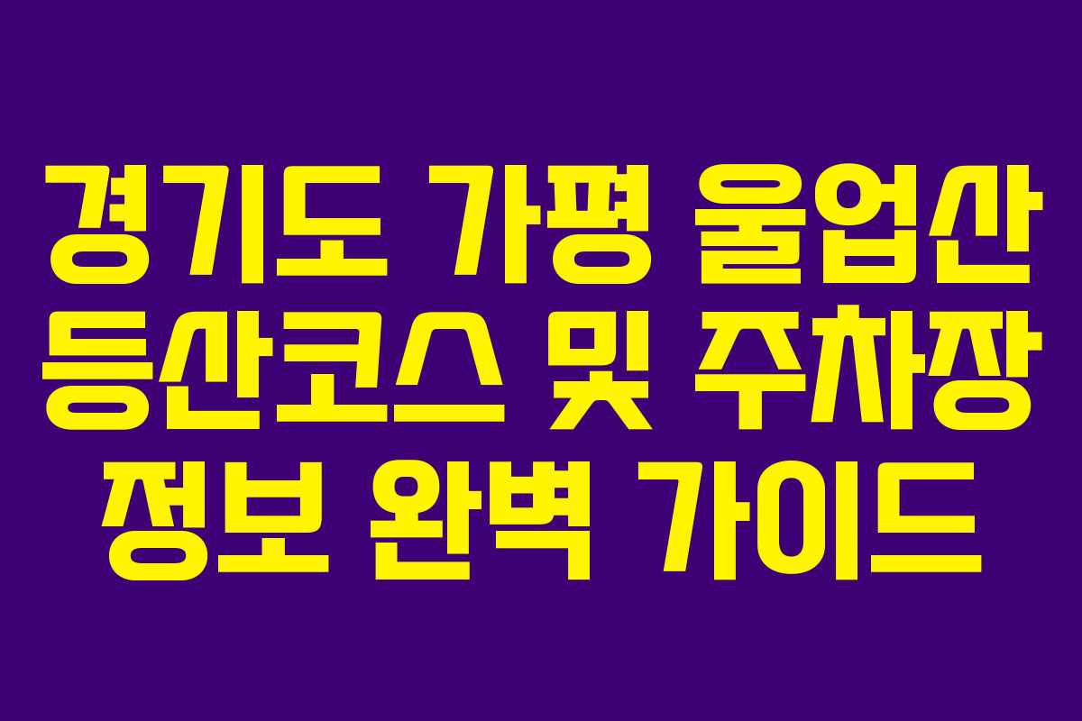 경기도 가평 울업산 등산코스 및 주차장 정보 완벽 가이드