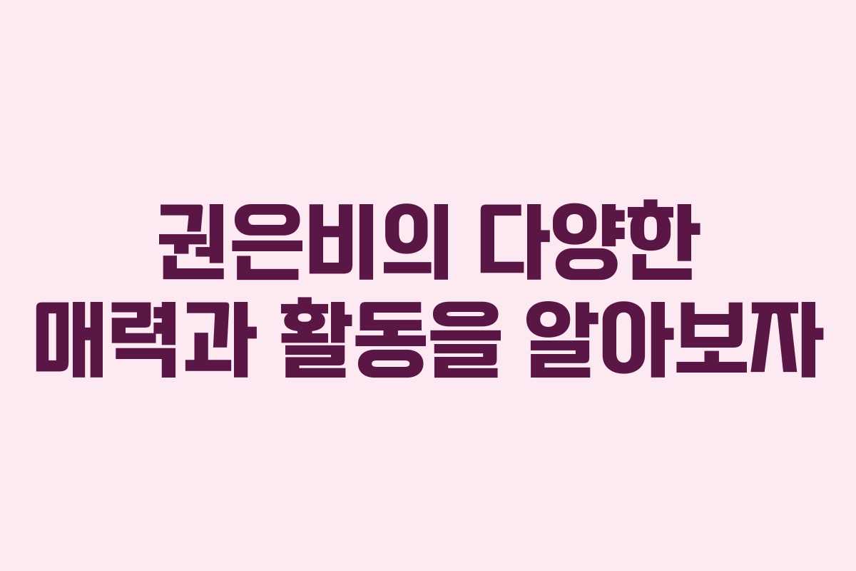 권은비의 다양한 매력과 활동을 알아보자