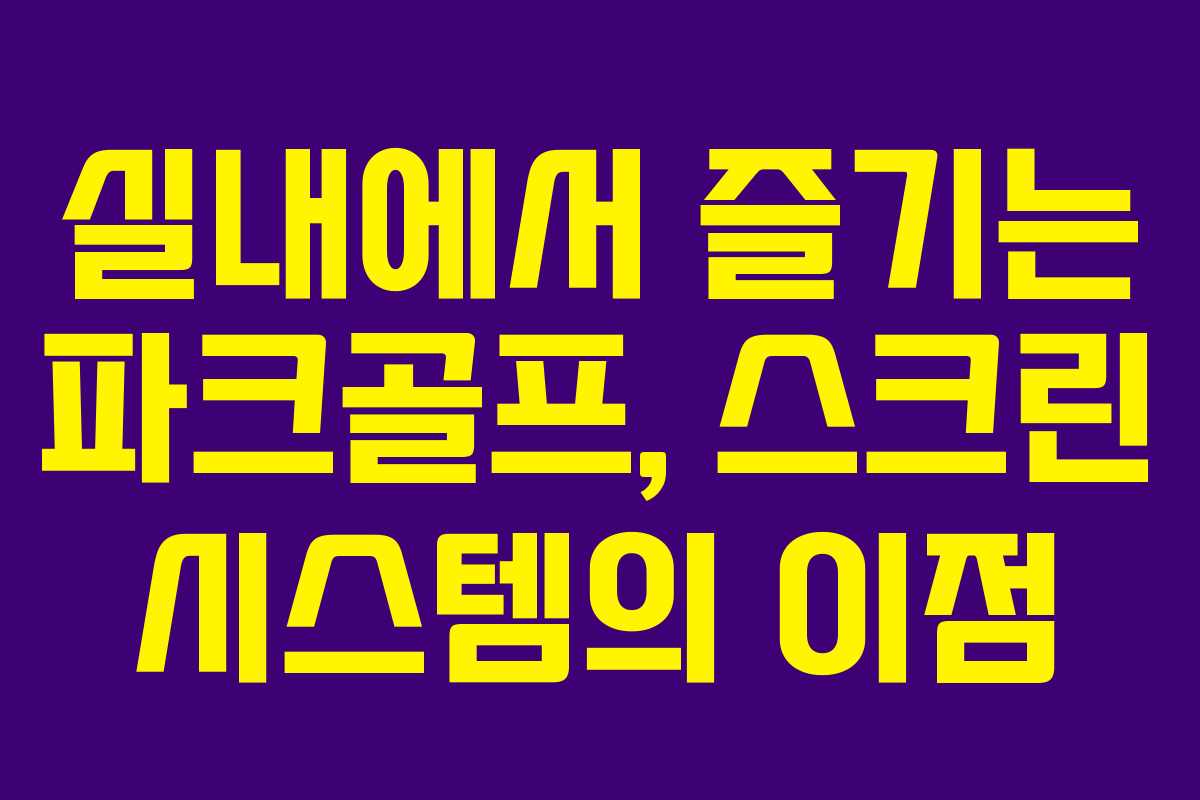 실내에서 즐기는 파크골프, 스크린 시스템의 이점