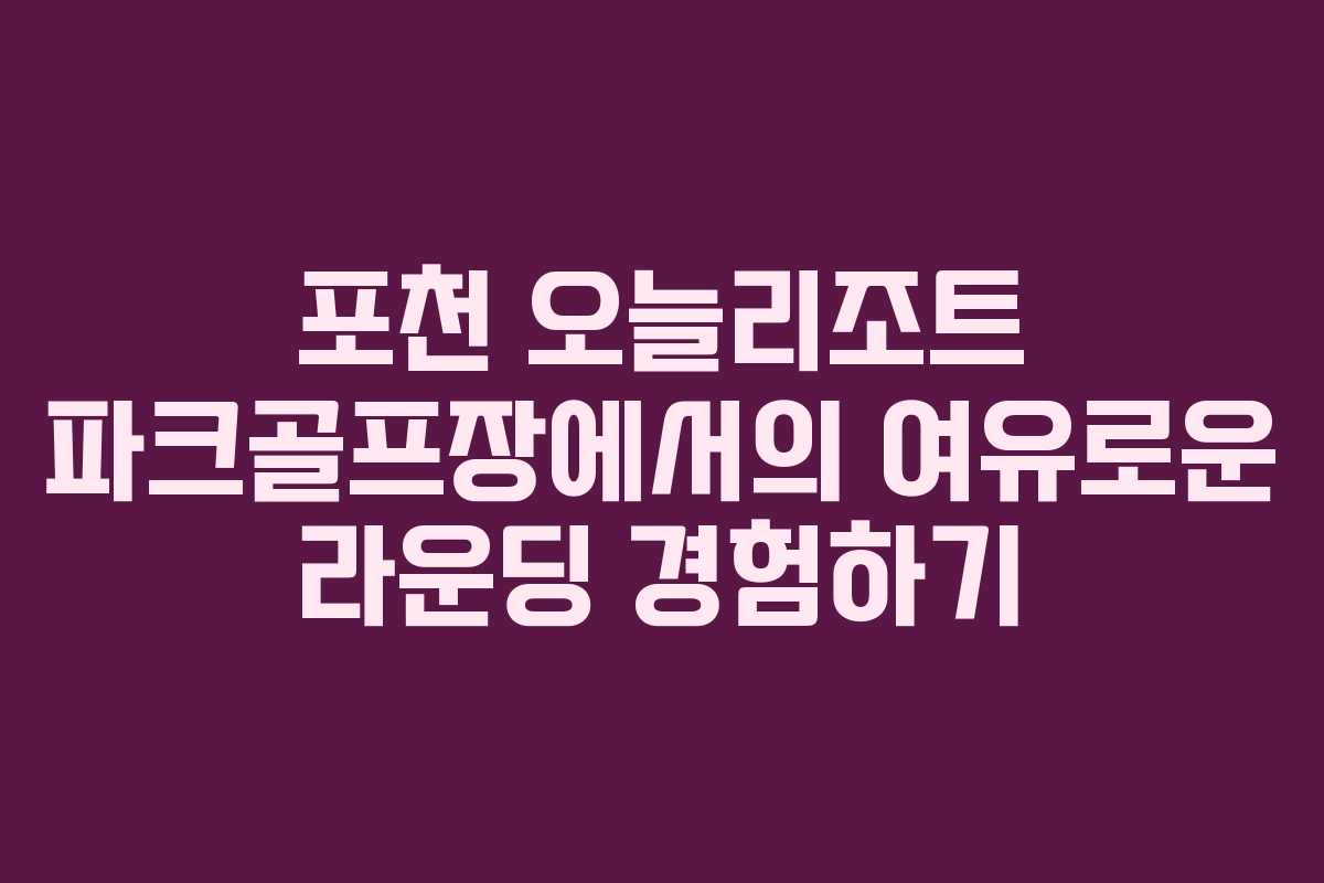 포천 오늘리조트 파크골프장에서의 여유로운 라운딩 경험하기