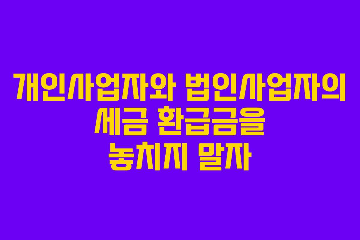 개인사업자와 법인사업자의 세금 환급금을 놓치지 말자
