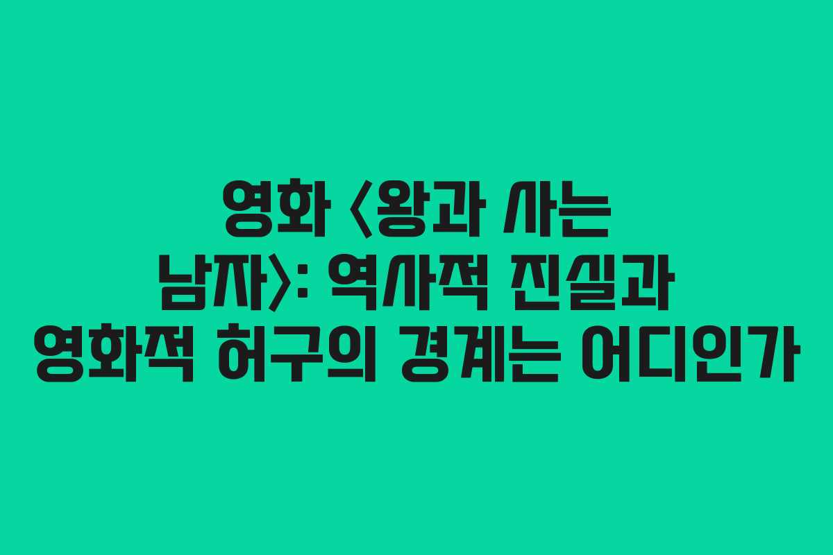 영화 〈왕과 사는 남자〉: 역사적 진실과 영화적 허구의 경계는 어디인가