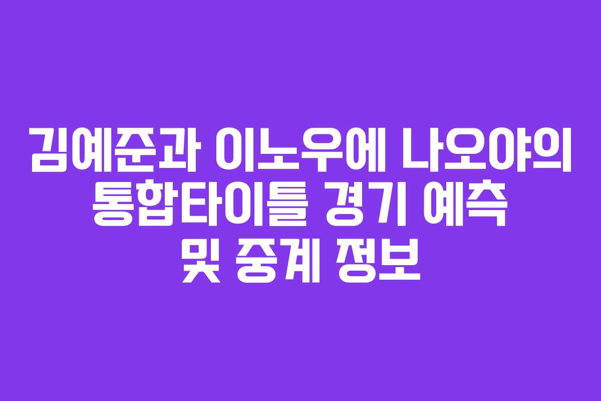 김예준과 이노우에 나오야의 통합타이틀 경기 예측 및 중계 정보