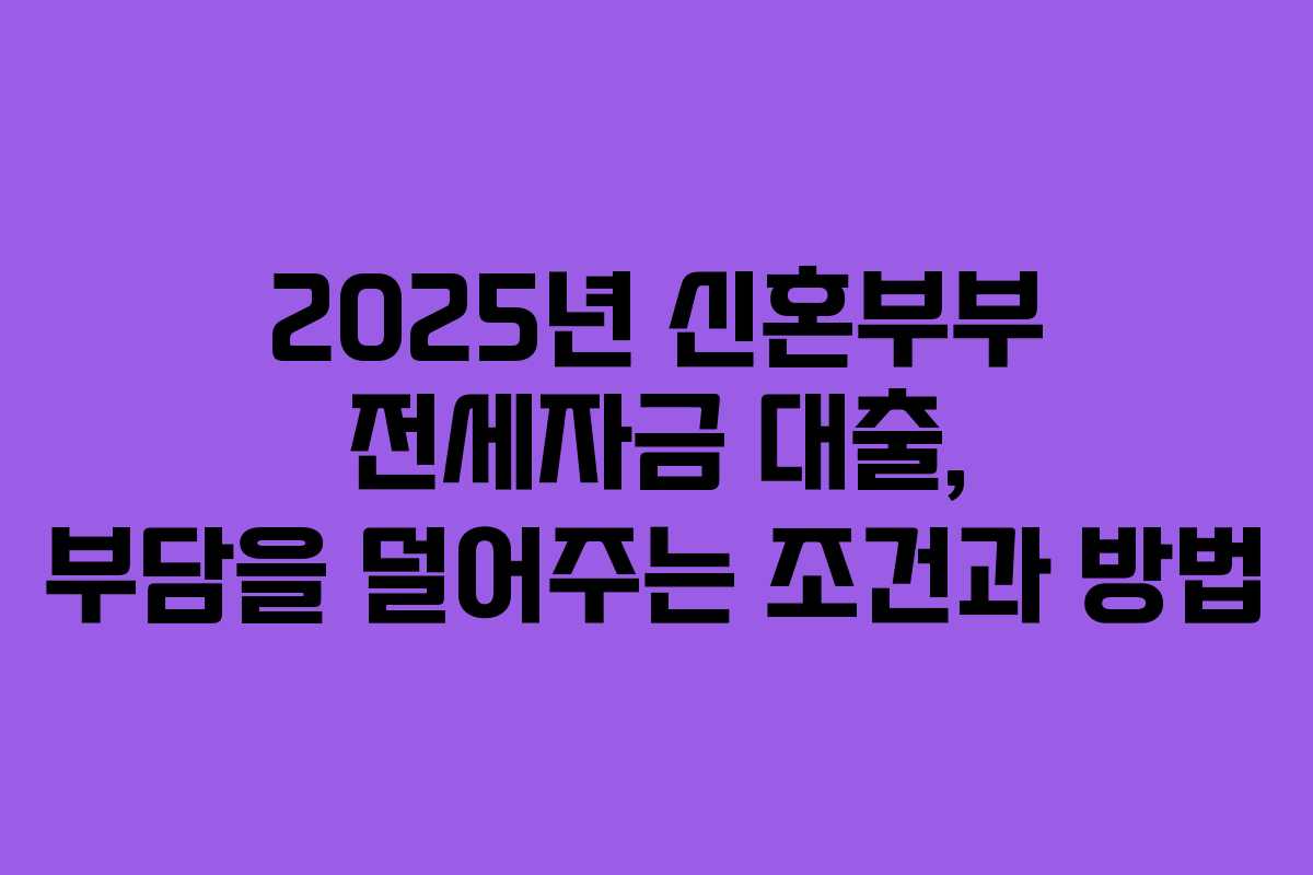 2025년 신혼부부 전세자금 대출, 부담을 덜어주는 조건과 방법