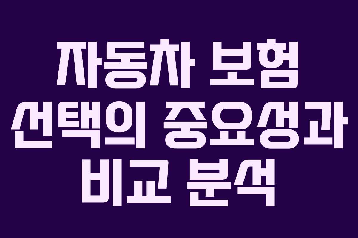자동차 보험 선택의 중요성과 비교 분석