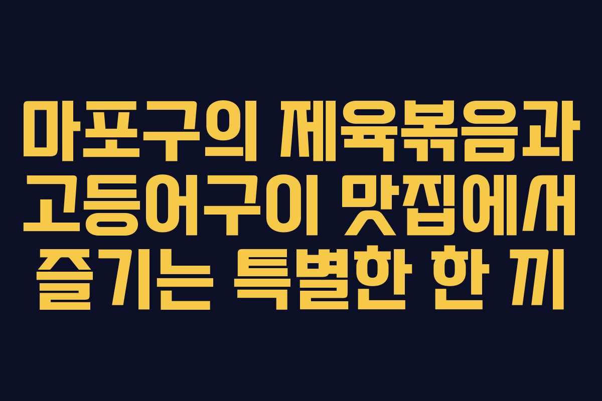 마포구의 제육볶음과 고등어구이 맛집에서 즐기는 특별한 한 끼