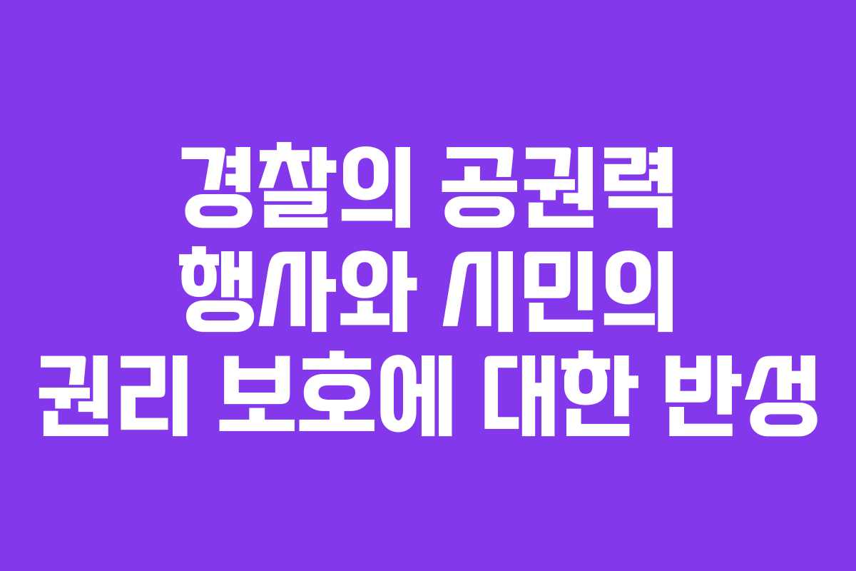 경찰의 공권력 행사와 시민의 권리 보호에 대한 반성