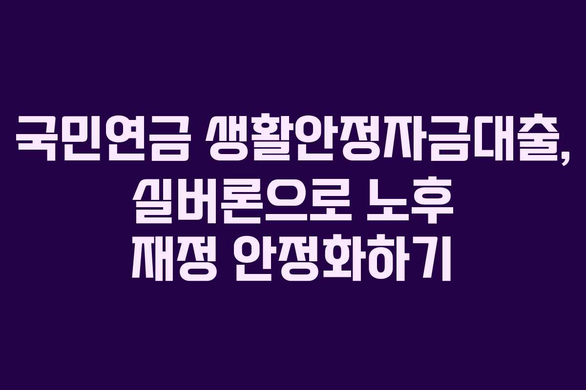 국민연금 생활안정자금대출, 실버론으로 노후 재정 안정화하기