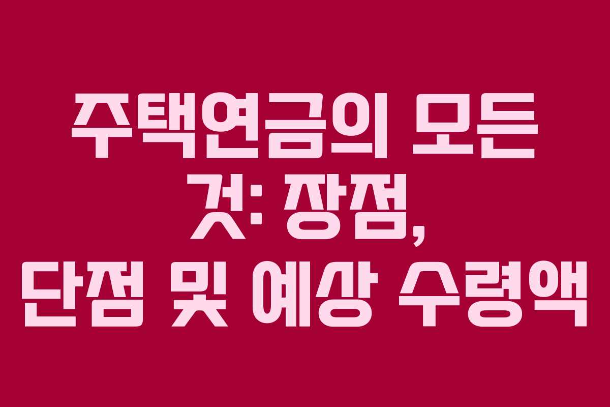 주택연금의 모든 것: 장점, 단점 및 예상 수령액