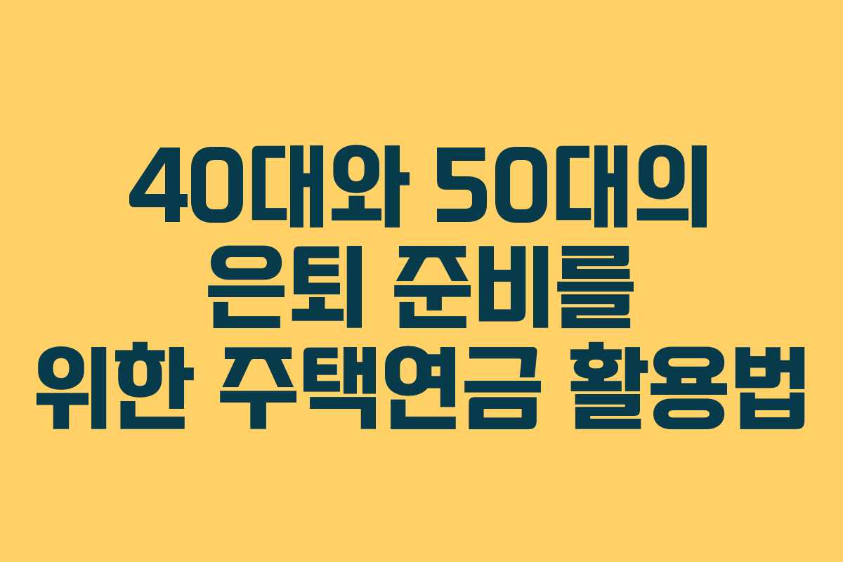 40대와 50대의 은퇴 준비를 위한 주택연금 활용법