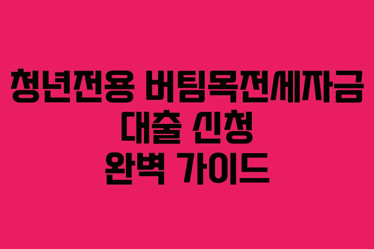 청년전용 버팀목전세자금 대출 신청 완벽 가이드