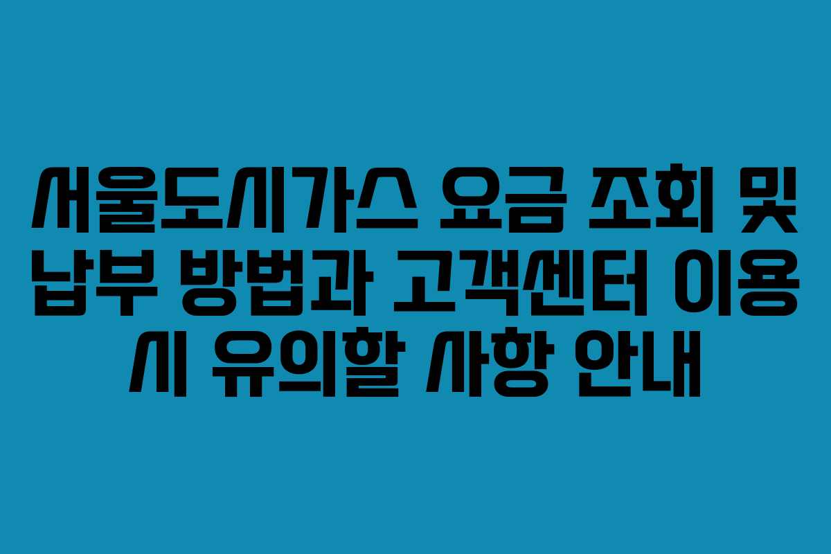 서울도시가스 요금 조회 및 납부 방법과 고객센터 이용 시 유의할 사항 안내