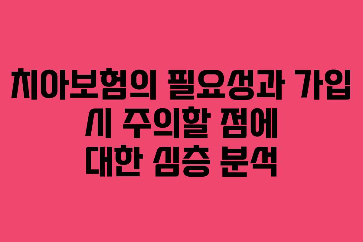 치아보험의 필요성과 가입 시 주의할 점에 대한 심층 분석