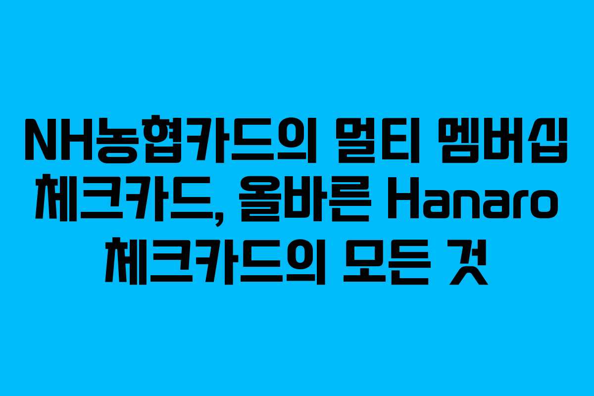 NH농협카드의 멀티 멤버십 체크카드, 올바른 Hanaro 체크카드의 모든 것