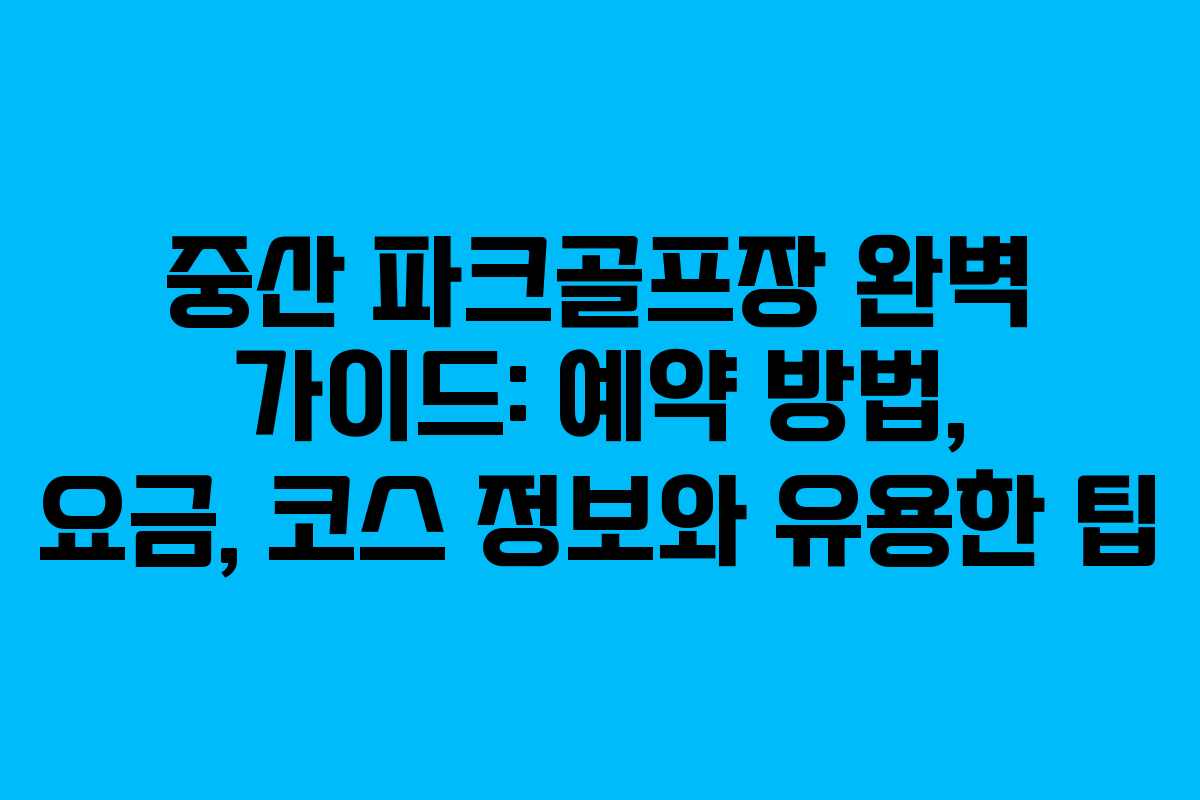 중산 파크골프장 완벽 가이드: 예약 방법, 요금, 코스 정보와 유용한 팁