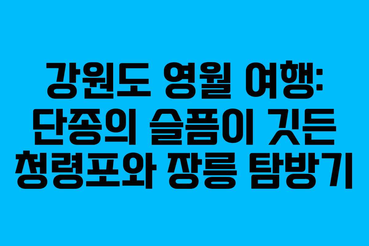 강원도 영월 여행: 단종의 슬픔이 깃든 청령포와 장릉 탐방기