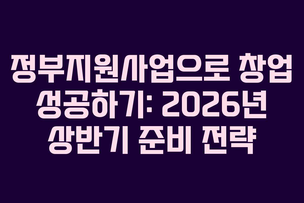 정부지원사업으로 창업 성공하기: 2026년 상반기 준비 전략