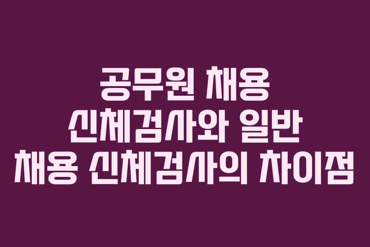 공무원 채용 신체검사와 일반 채용 신체검사의 차이점