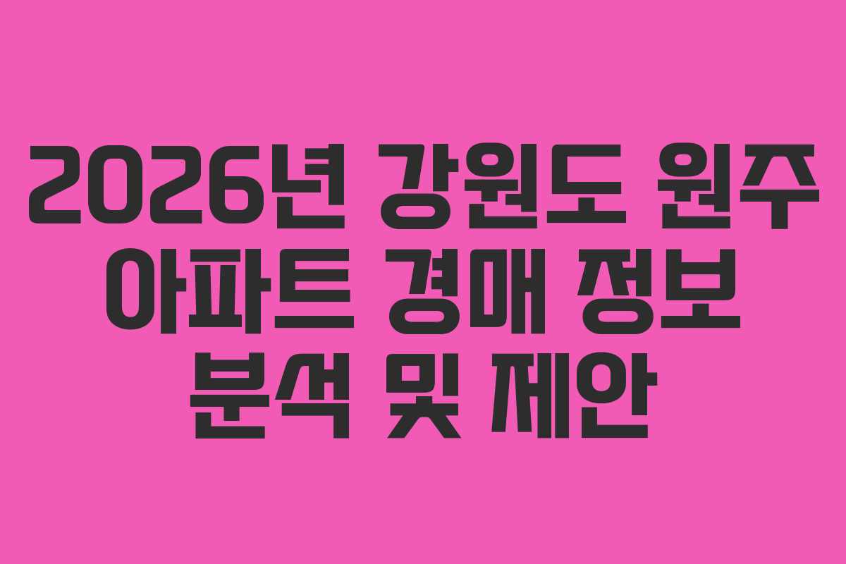 2026년 강원도 원주 아파트 경매 정보 분석 및 제안