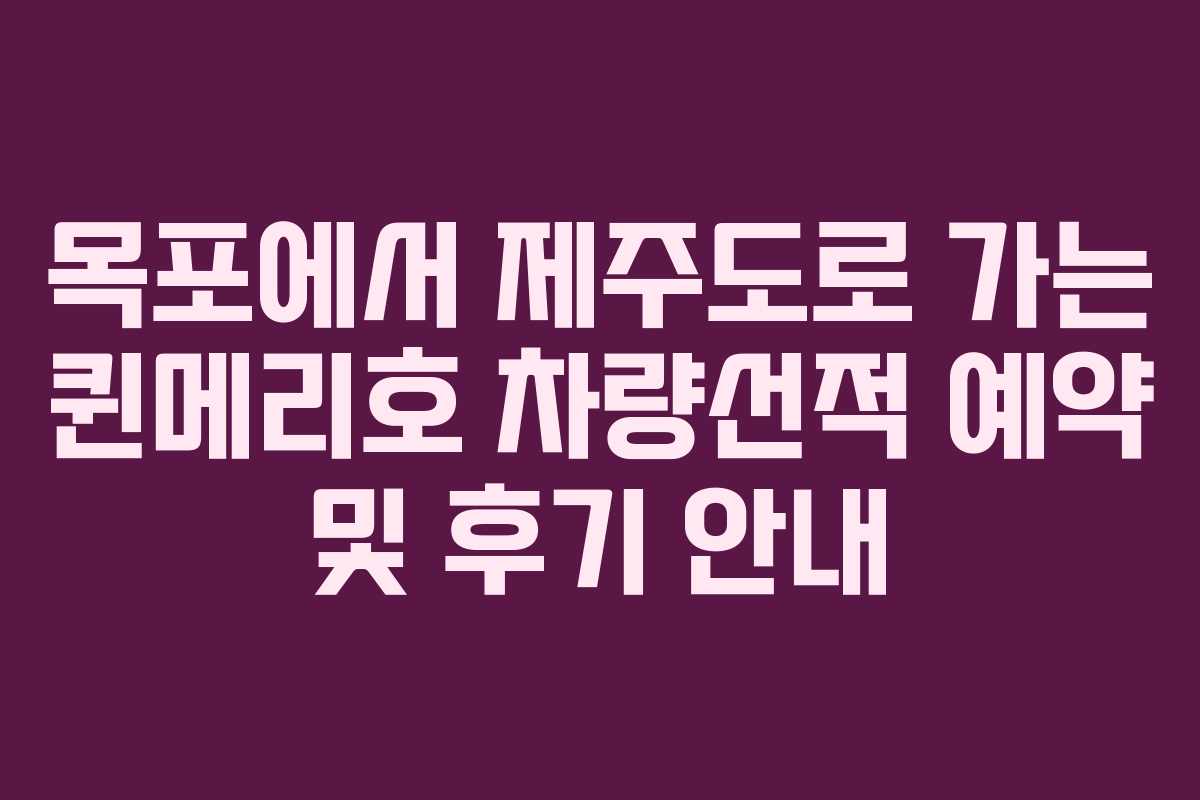 목포에서 제주도로 가는 퀸메리호 차량선적 예약 및 후기 안내