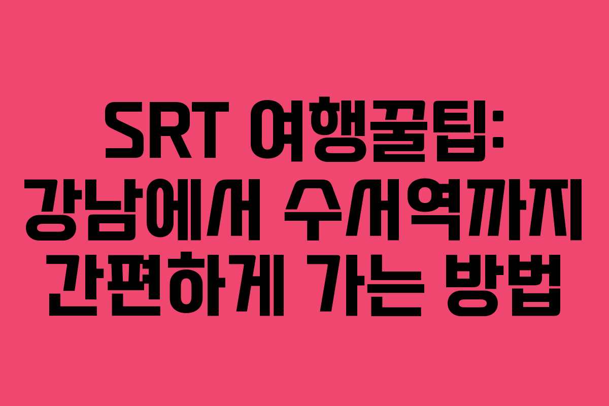 SRT 여행꿀팁: 강남에서 수서역까지 간편하게 가는 방법