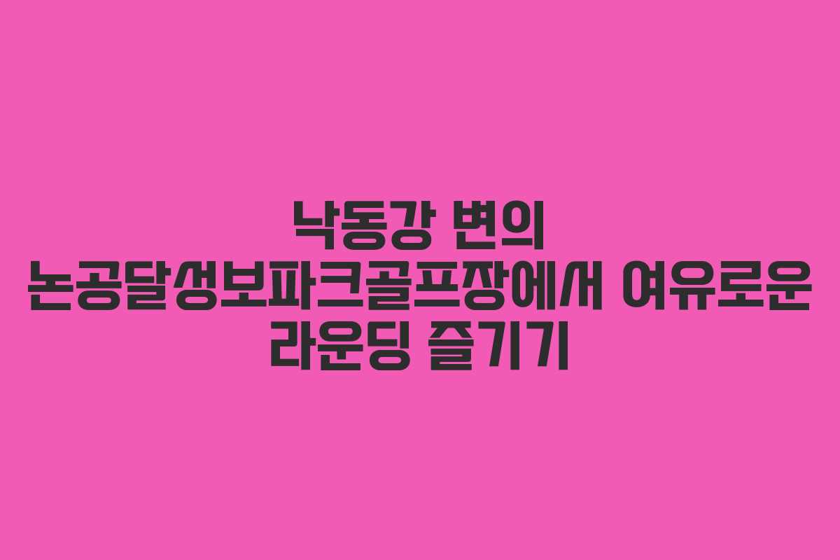 낙동강 변의 논공달성보파크골프장에서 여유로운 라운딩 즐기기