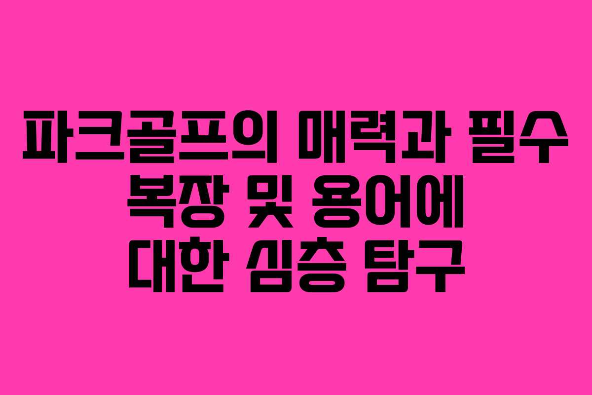 파크골프의 매력과 필수 복장 및 용어에 대한 심층 탐구