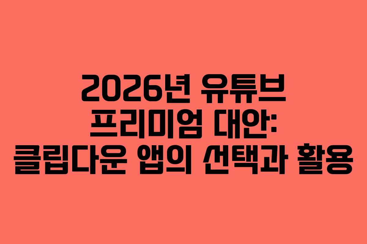 2026년 유튜브 프리미엄 대안: 클립다운 앱의 선택과 활용