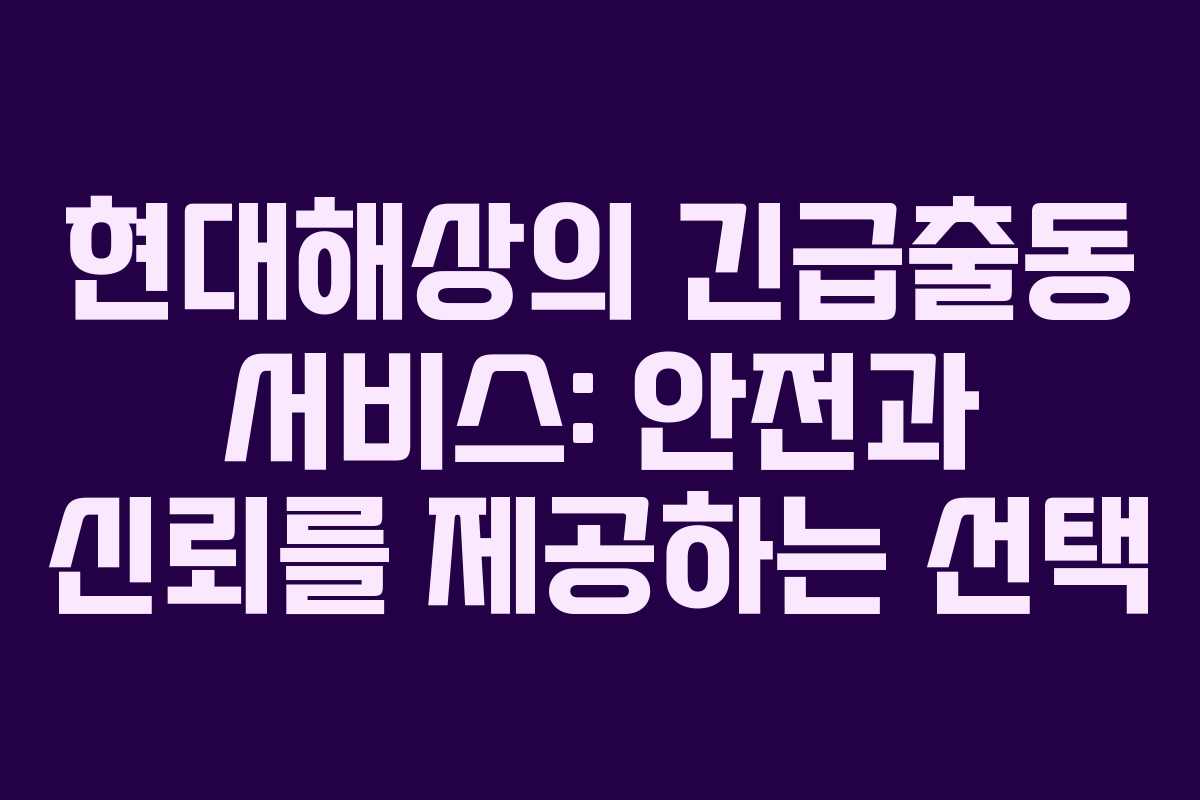 현대해상의 긴급출동 서비스: 안전과 신뢰를 제공하는 선택