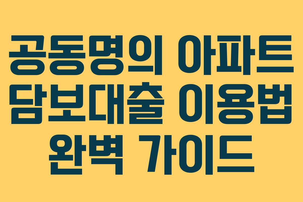 공동명의 아파트 담보대출 이용법 완벽 가이드