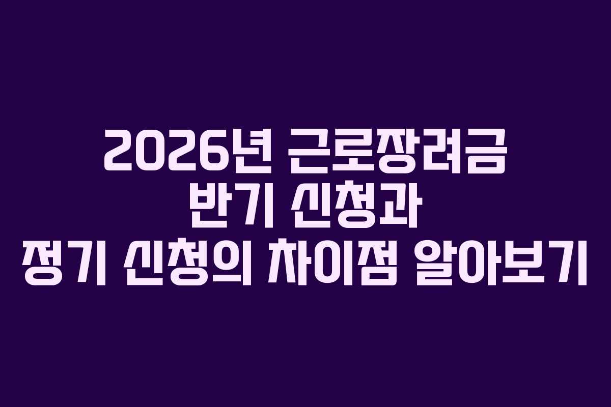 2026년 근로장려금 반기 신청과 정기 신청의 차이점 알아보기