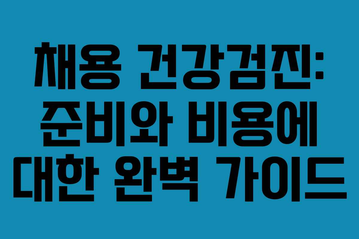 채용 건강검진: 준비와 비용에 대한 완벽 가이드