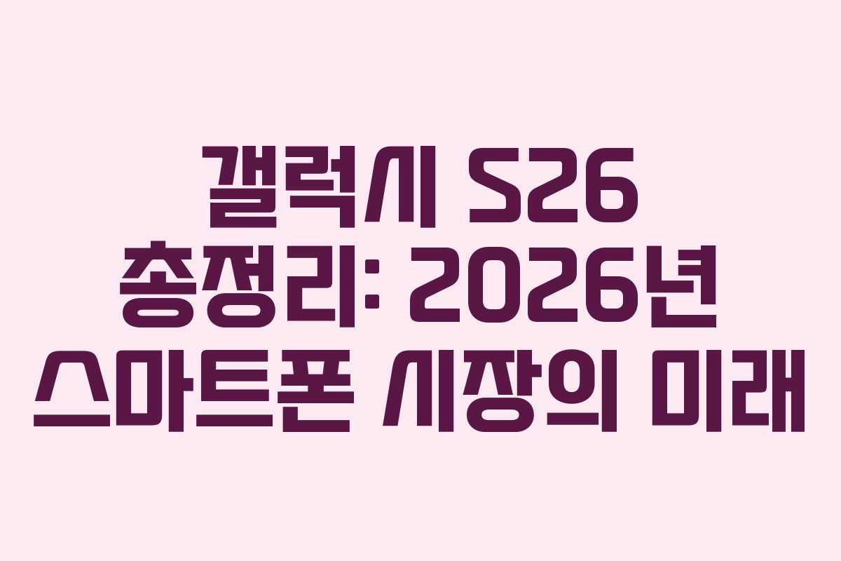 갤럭시 S26 총정리: 2026년 스마트폰 시장의 미래