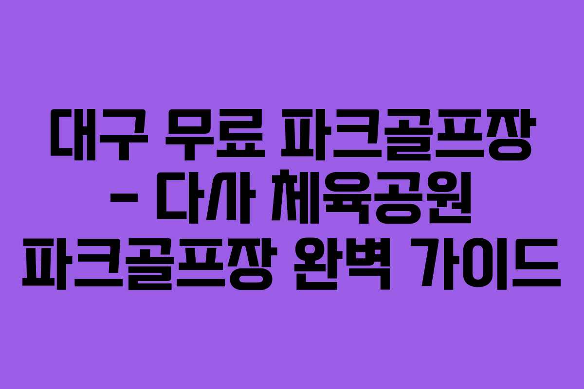 대구 무료 파크골프장 – 다사 체육공원 파크골프장 완벽 가이드