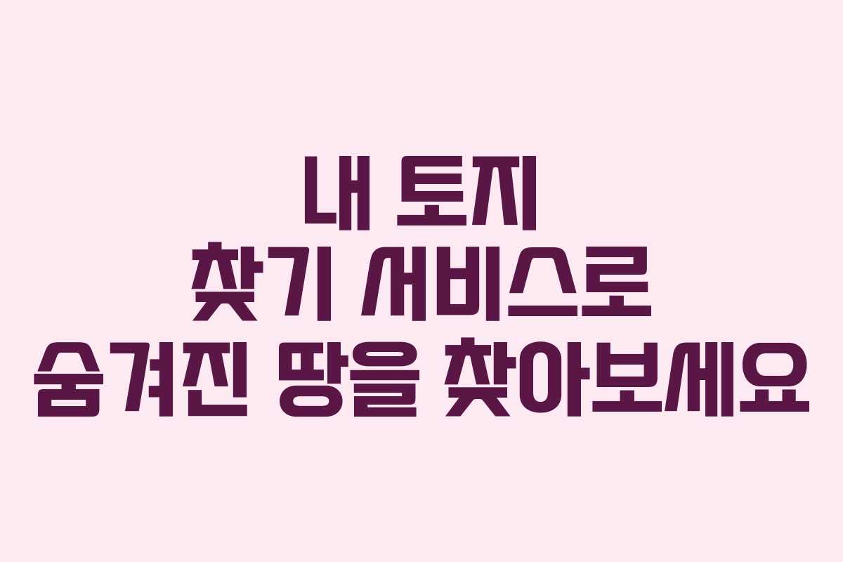내 토지 찾기 서비스로 숨겨진 땅을 찾아보세요