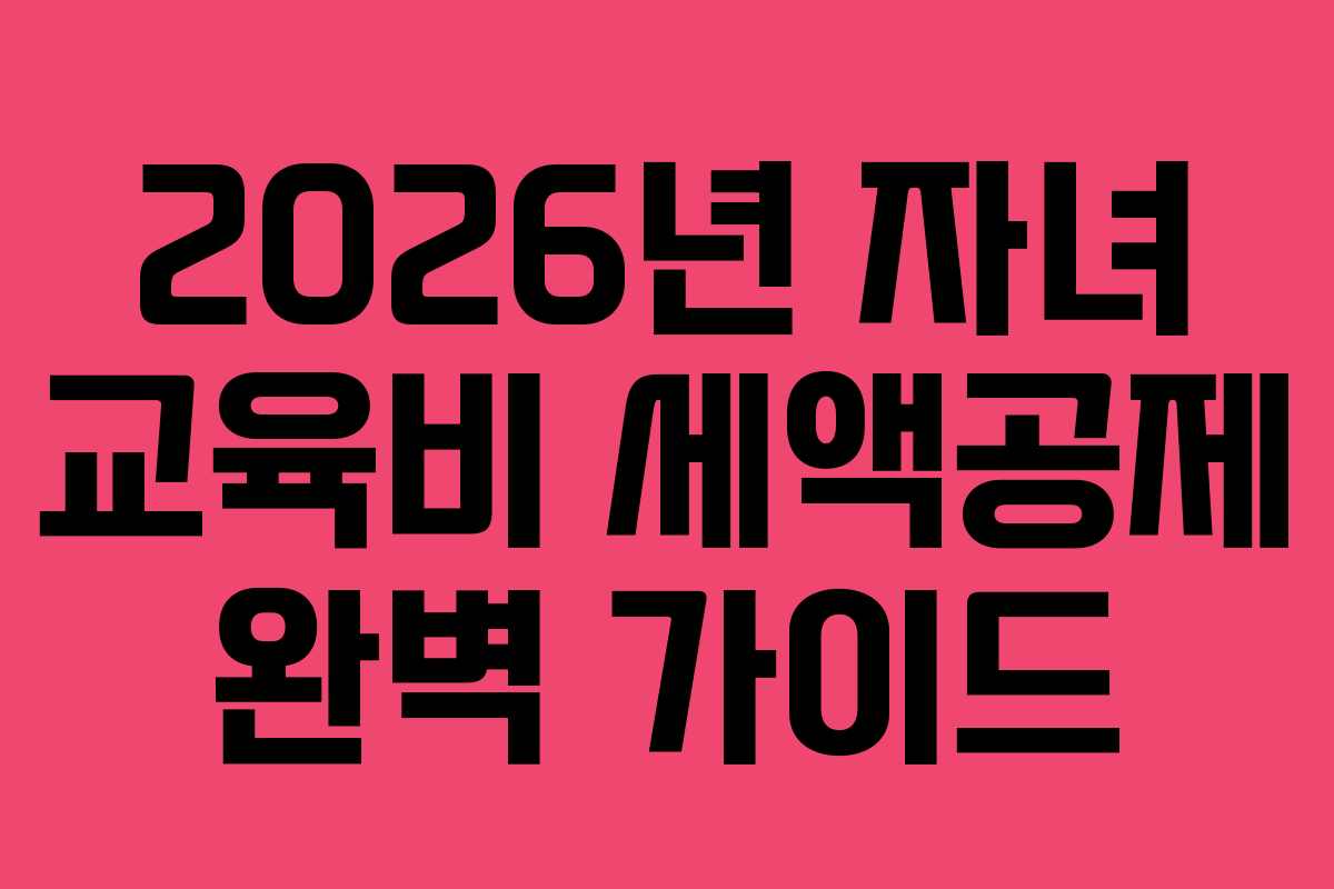 2026년 자녀 교육비 세액공제 완벽 가이드