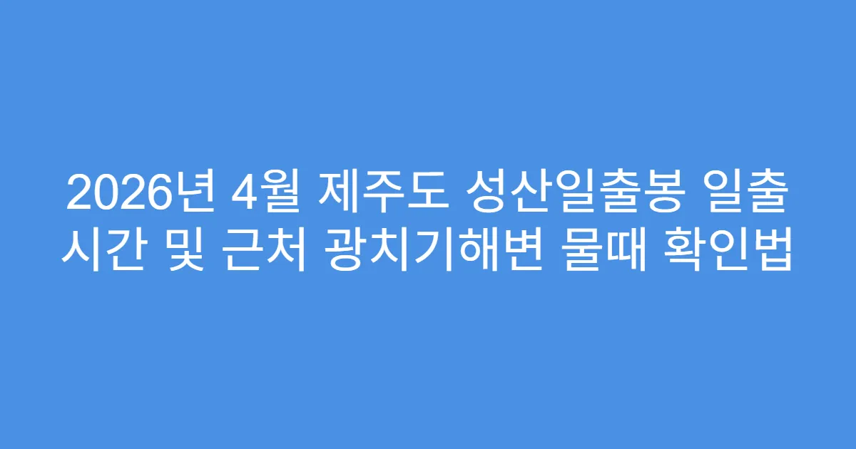 2026년 4월 제주도 성산일출봉 일출 시간 및 근처 광치기해변 물때 확인법