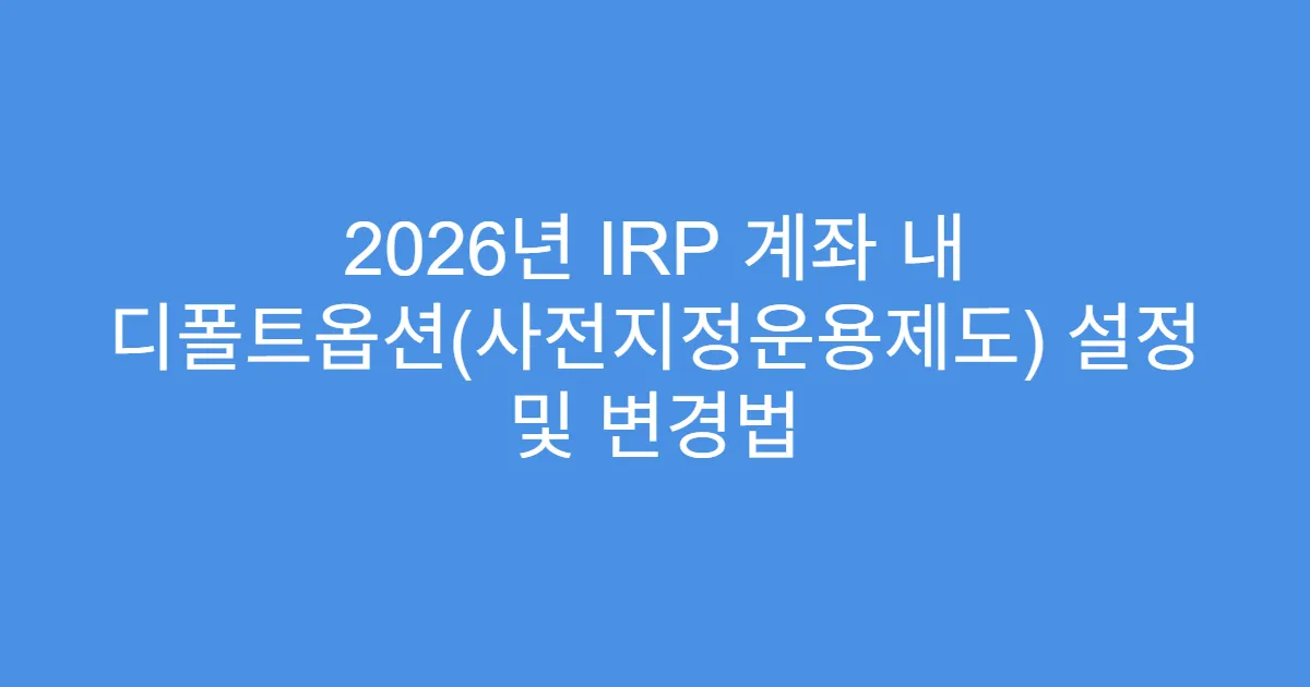 2026년 IRP 계좌 내 디폴트옵션(사전지정운용제도) 설정 및 변경법