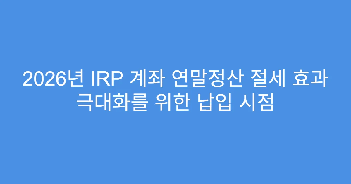 2026년 IRP 계좌 연말정산 절세 효과 극대화를 위한 납입 시점